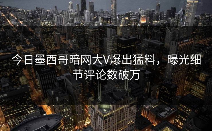 今日墨西哥暗网大V爆出猛料，曝光细节评论数破万