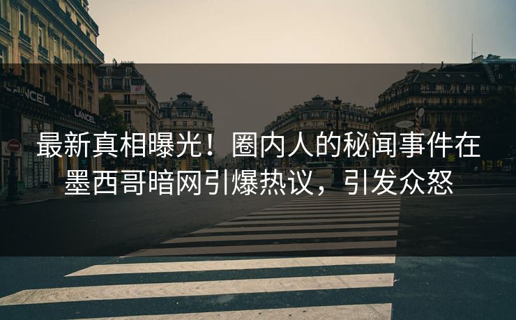 最新真相曝光！圈内人的秘闻事件在墨西哥暗网引爆热议，引发众怒
