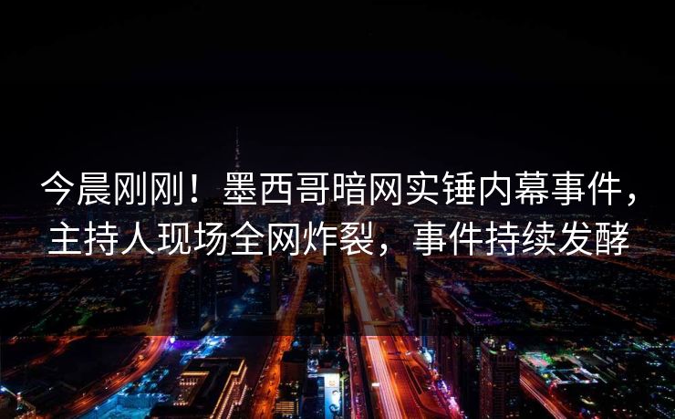 今晨刚刚！墨西哥暗网实锤内幕事件，主持人现场全网炸裂，事件持续发酵