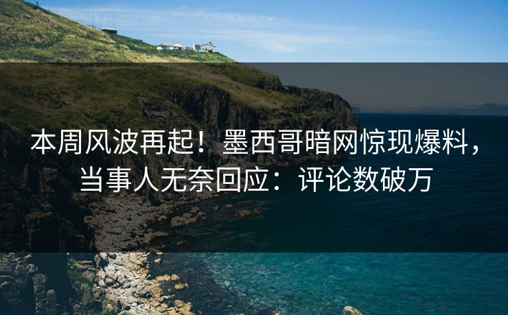 本周风波再起！墨西哥暗网惊现爆料，当事人无奈回应：评论数破万