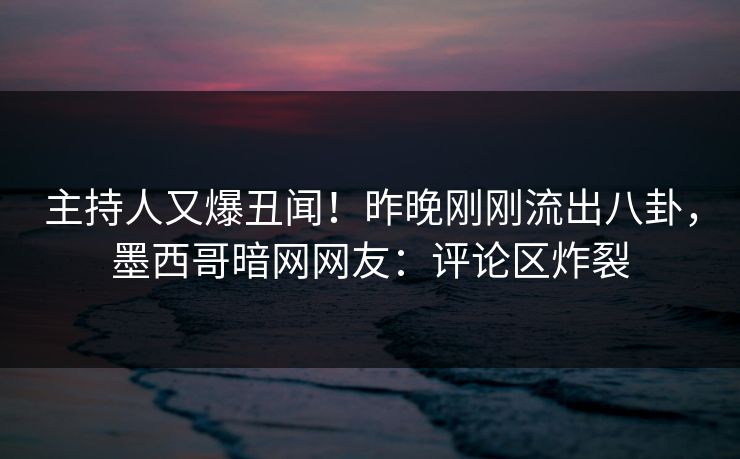 主持人又爆丑闻！昨晚刚刚流出八卦，墨西哥暗网网友：评论区炸裂