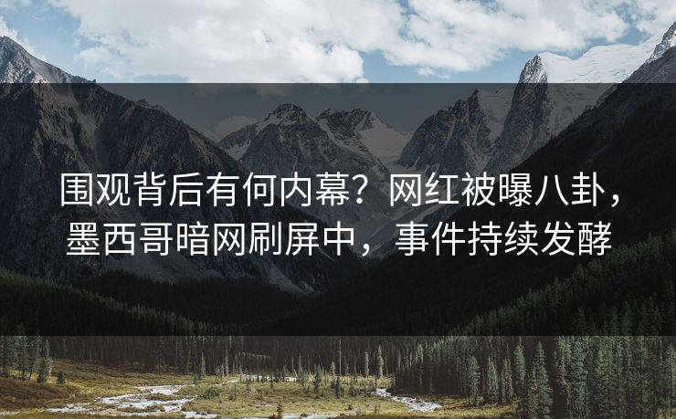 围观背后有何内幕？网红被曝八卦，墨西哥暗网刷屏中，事件持续发酵