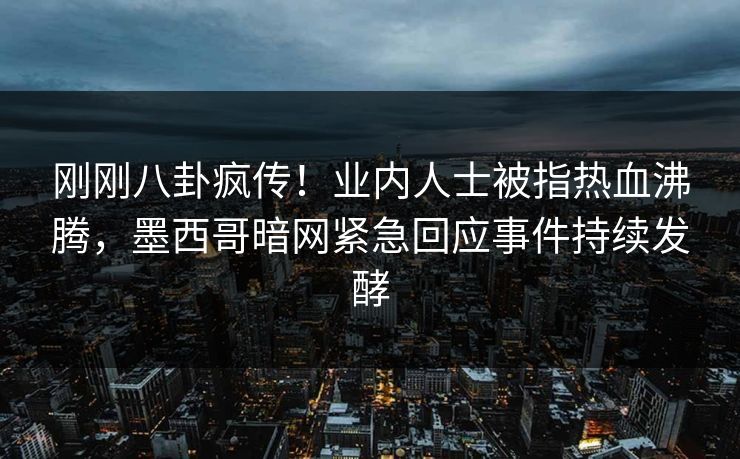 刚刚八卦疯传！业内人士被指热血沸腾，墨西哥暗网紧急回应事件持续发酵