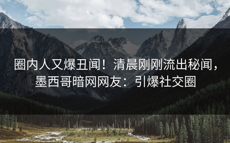 圈内人又爆丑闻！清晨刚刚流出秘闻，墨西哥暗网网友：引爆社交圈