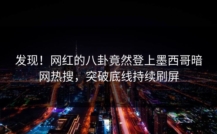 发现！网红的八卦竟然登上墨西哥暗网热搜，突破底线持续刷屏