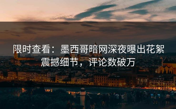 限时查看：墨西哥暗网深夜曝出花絮震撼细节，评论数破万