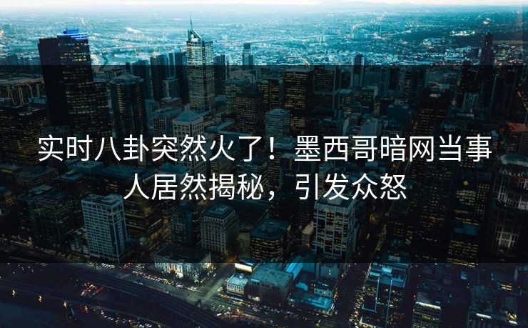 实时八卦突然火了！墨西哥暗网当事人居然揭秘，引发众怒