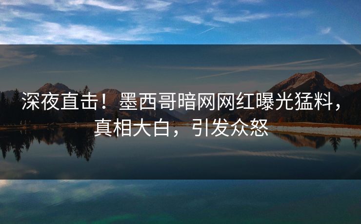 深夜直击！墨西哥暗网网红曝光猛料，真相大白，引发众怒