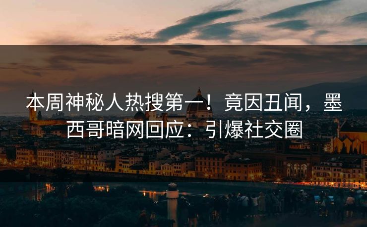 本周神秘人热搜第一！竟因丑闻，墨西哥暗网回应：引爆社交圈