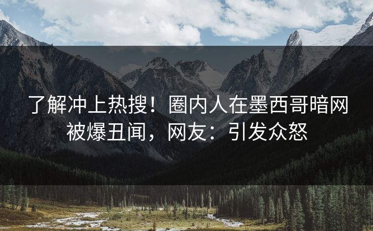 了解冲上热搜！圈内人在墨西哥暗网被爆丑闻，网友：引发众怒
