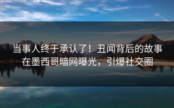 当事人终于承认了！丑闻背后的故事在墨西哥暗网曝光，引爆社交圈