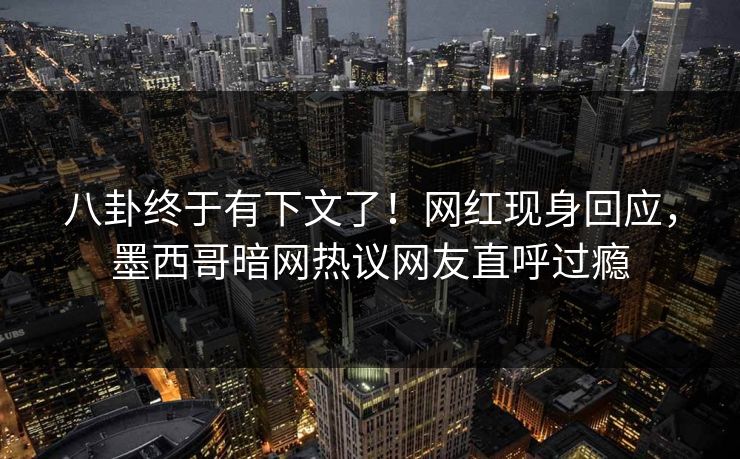 八卦终于有下文了！网红现身回应，墨西哥暗网热议网友直呼过瘾