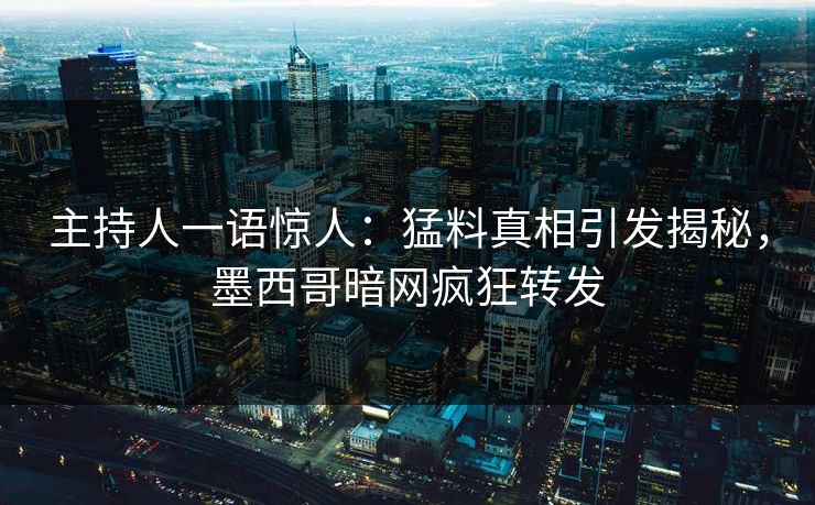 主持人一语惊人：猛料真相引发揭秘，墨西哥暗网疯狂转发