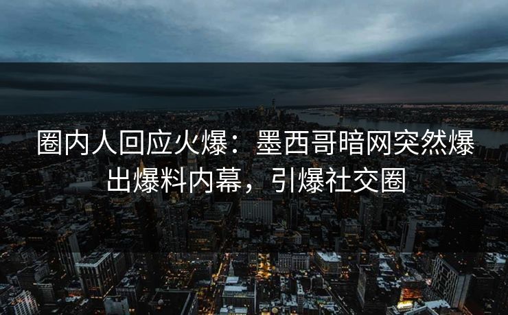 圈内人回应火爆：墨西哥暗网突然爆出爆料内幕，引爆社交圈