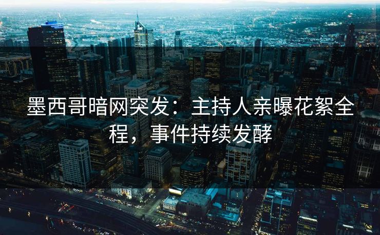 墨西哥暗网突发：主持人亲曝花絮全程，事件持续发酵