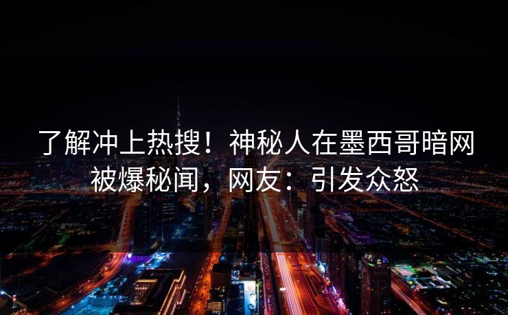 了解冲上热搜！神秘人在墨西哥暗网被爆秘闻，网友：引发众怒