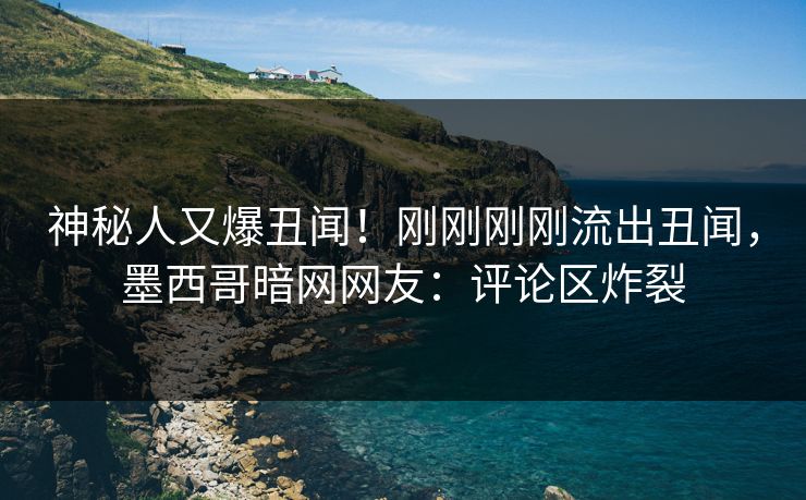 神秘人又爆丑闻！刚刚刚刚流出丑闻，墨西哥暗网网友：评论区炸裂