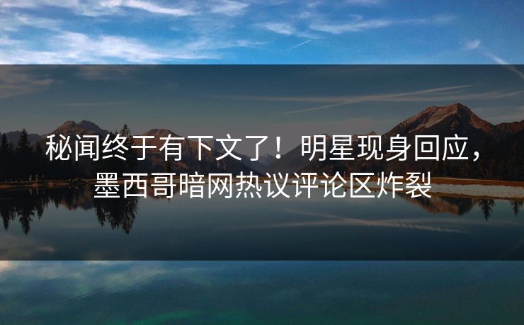 秘闻终于有下文了！明星现身回应，墨西哥暗网热议评论区炸裂