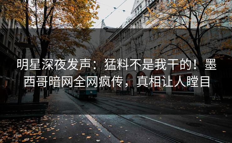 明星深夜发声：猛料不是我干的！墨西哥暗网全网疯传，真相让人瞠目