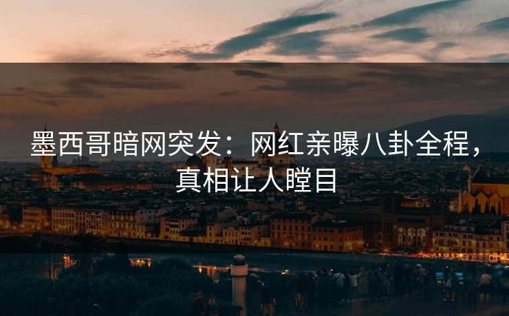 墨西哥暗网突发：网红亲曝八卦全程，真相让人瞠目