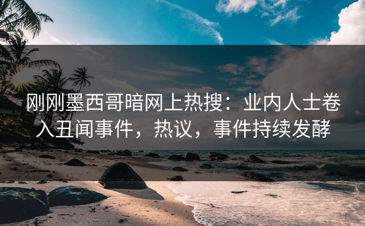 刚刚墨西哥暗网上热搜：业内人士卷入丑闻事件，热议，事件持续发酵