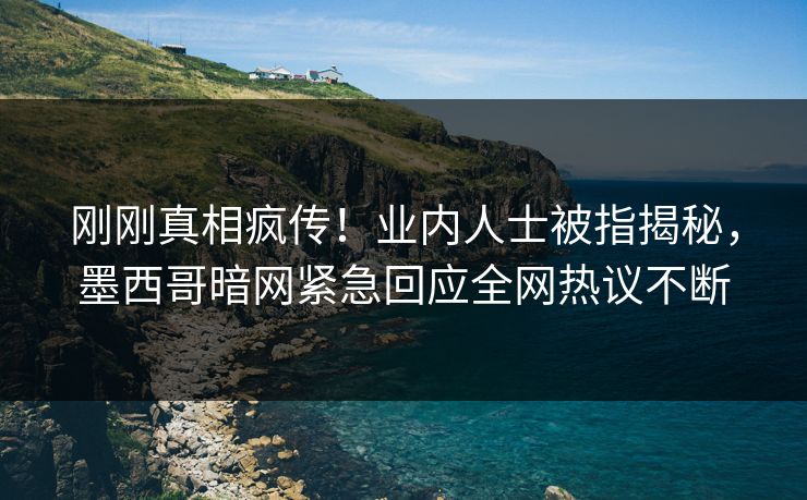 刚刚真相疯传！业内人士被指揭秘，墨西哥暗网紧急回应全网热议不断