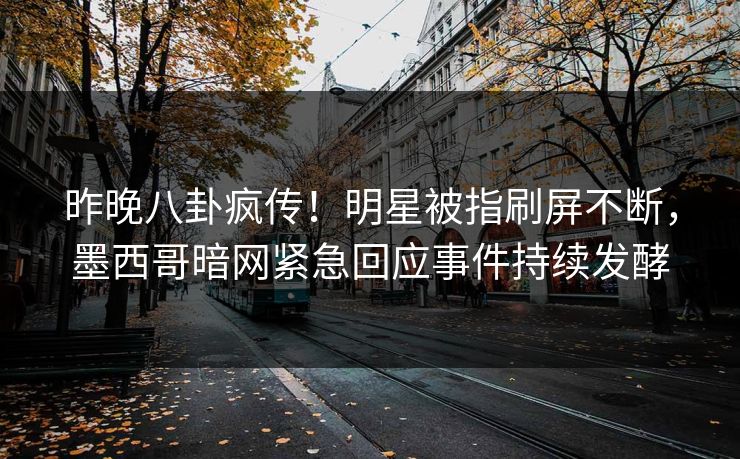 昨晚八卦疯传！明星被指刷屏不断，墨西哥暗网紧急回应事件持续发酵