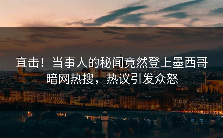 直击！当事人的秘闻竟然登上墨西哥暗网热搜，热议引发众怒