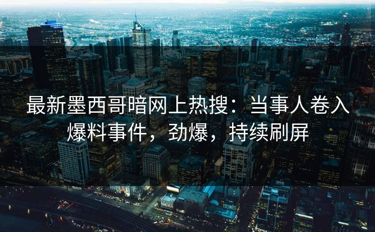 最新墨西哥暗网上热搜：当事人卷入爆料事件，劲爆，持续刷屏