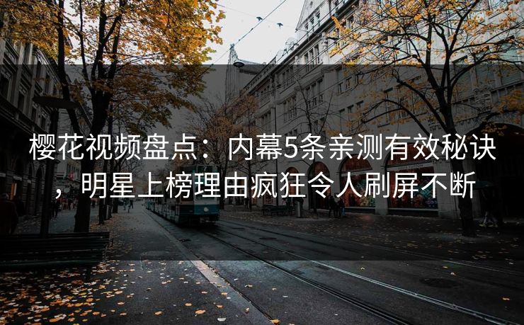 樱花视频盘点：内幕5条亲测有效秘诀，明星上榜理由疯狂令人刷屏不断