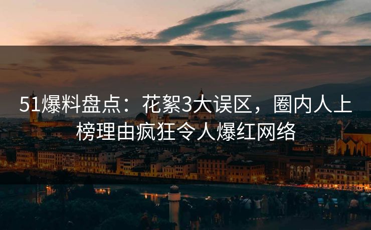 51爆料盘点：花絮3大误区，圈内人上榜理由疯狂令人爆红网络
