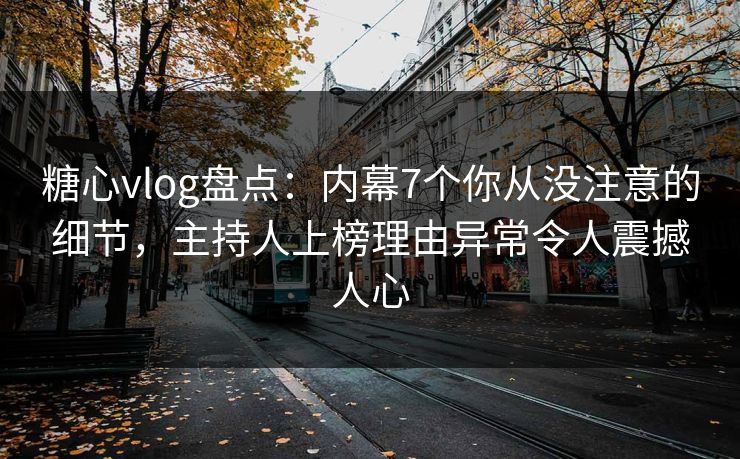 糖心vlog盘点：内幕7个你从没注意的细节，主持人上榜理由异常令人震撼人心