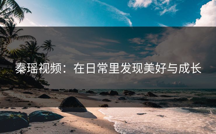 秦瑶视频：在日常里发现美好与成长
