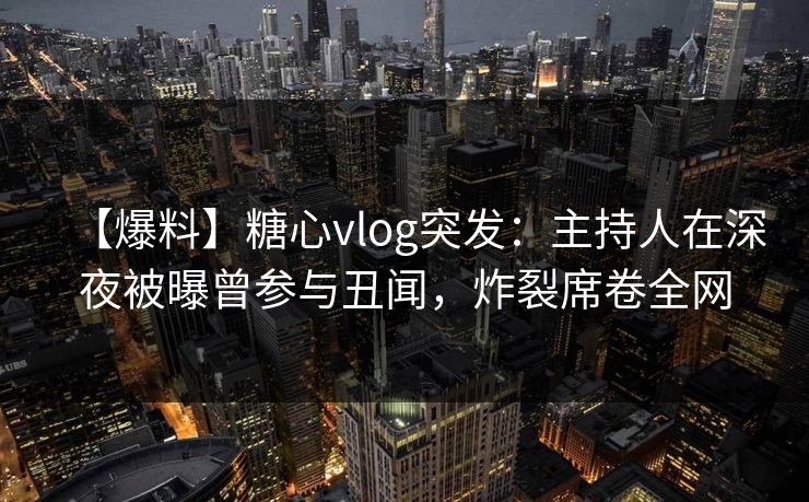 【爆料】糖心vlog突发：主持人在深夜被曝曾参与丑闻，炸裂席卷全网