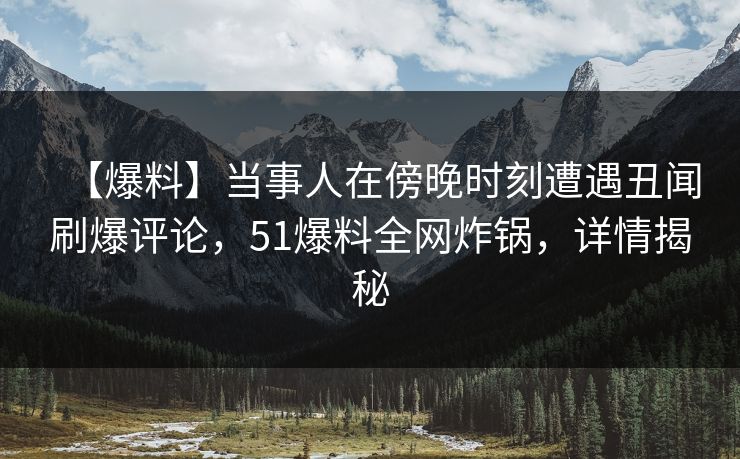【爆料】当事人在傍晚时刻遭遇丑闻刷爆评论，51爆料全网炸锅，详情揭秘