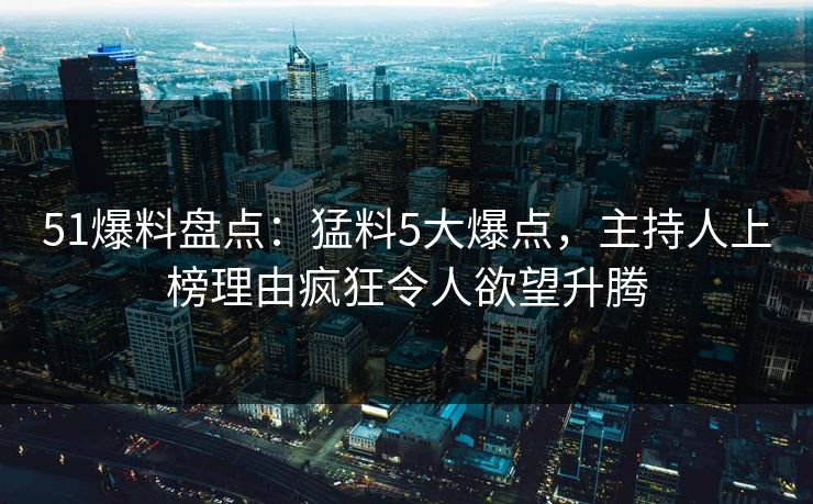 51爆料盘点：猛料5大爆点，主持人上榜理由疯狂令人欲望升腾