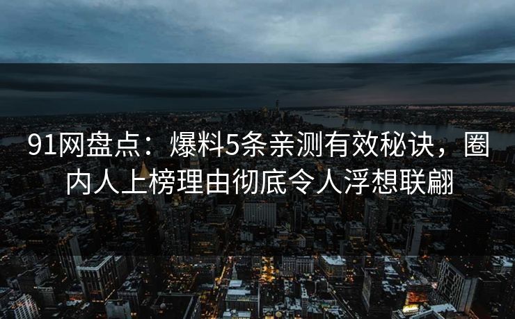 91网盘点：爆料5条亲测有效秘诀，圈内人上榜理由彻底令人浮想联翩