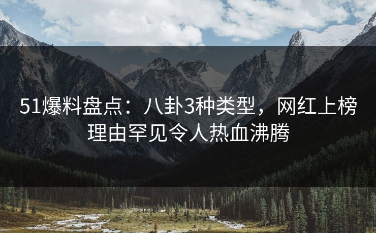51爆料盘点：八卦3种类型，网红上榜理由罕见令人热血沸腾