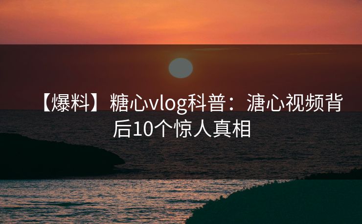 【爆料】糖心vlog科普：溏心视频背后10个惊人真相