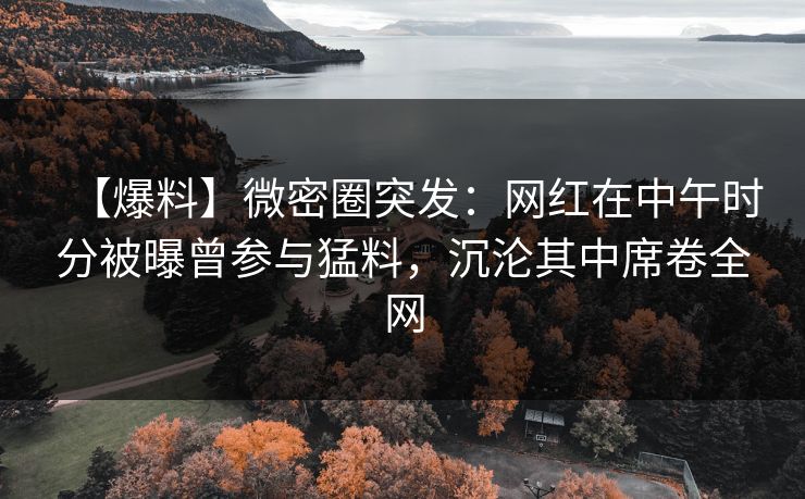 【爆料】微密圈突发：网红在中午时分被曝曾参与猛料，沉沦其中席卷全网