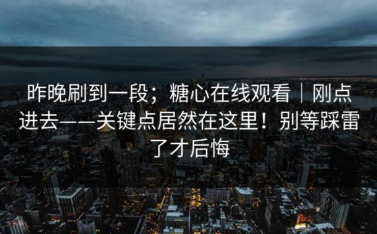 昨晚刷到一段；糖心在线观看｜刚点进去——关键点居然在这里！别等踩雷了才后悔