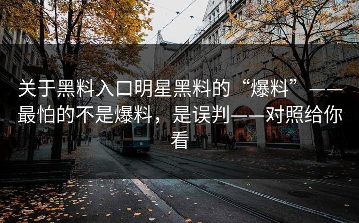 关于黑料入口明星黑料的“爆料”——最怕的不是爆料，是误判——对照给你看