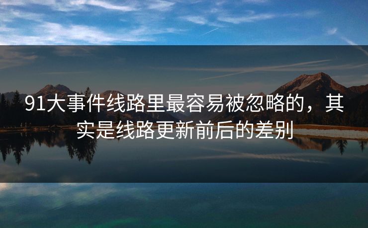 91大事件线路里最容易被忽略的，其实是线路更新前后的差别