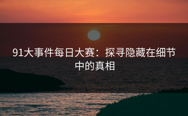 91大事件每日大赛：探寻隐藏在细节中的真相