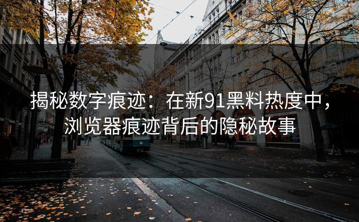 揭秘数字痕迹：在新91黑料热度中，浏览器痕迹背后的隐秘故事