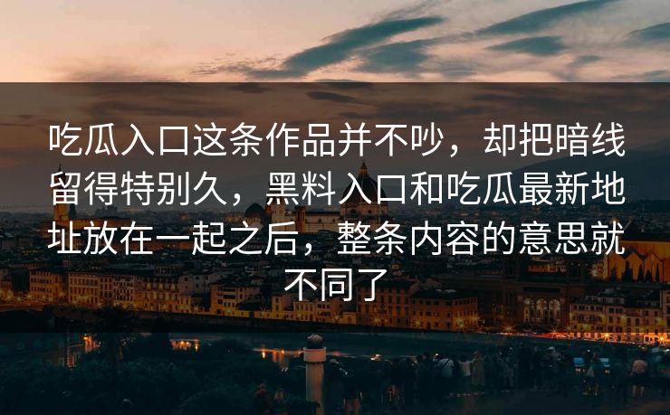 吃瓜入口这条作品并不吵，却把暗线留得特别久，黑料入口和吃瓜最新地址放在一起之后，整条内容的意思就不同了